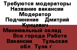 Требуются модераторы › Название вакансии ­ Модератор › Подчинение ­ Дмитрий Кунцевич › Минимальный оклад ­ 1 000 - Все города Работа » Вакансии   . Тульская обл.,Тула г.